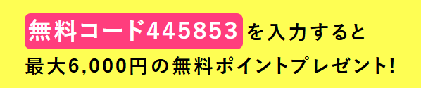 無料コード【445853】で最大6,000円分の無料ポイント獲得